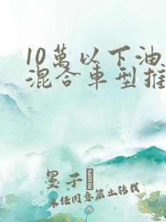 10万以下油电混合车型推荐