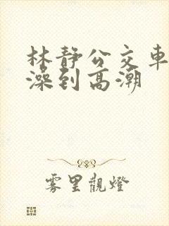 林静公交车轮流澡到高潮