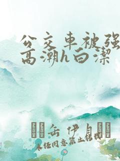 公交车被强暴到高潮h白洁