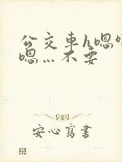 公交车h嗯啊…嗯…不要