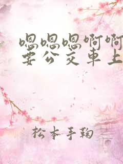嗯嗯嗯啊啊啊不要公交车上