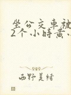坐公交车被c了2个小时黄小说