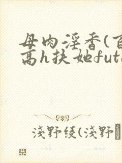 母肉淫香(百合高h扶她futa)