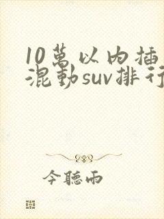 10万以内插电混动suv排行榜前十名真实价格
