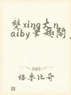 双xing大naiby笔趣阁免费阅读无弹窗
