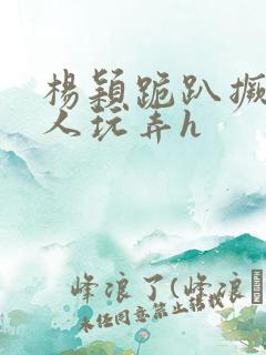 杨颖跪趴撅着给人玩弄h