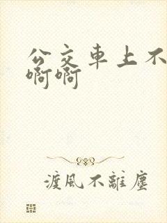 公交车上不要啊啊啊