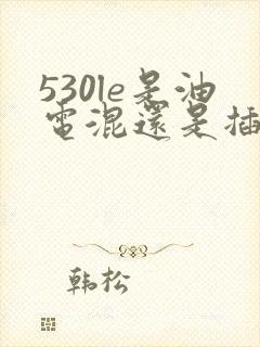 530le是油电混还是插电混