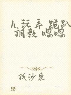 h 玩弄 跪趴 调教 嗯嗯