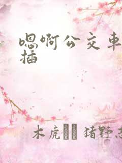 嗯啊公交车上被插