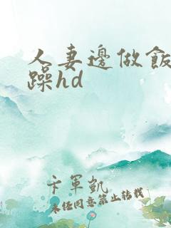人妻边做饭边被躁hd