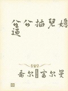 公公插儿媳妇的逼