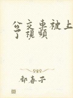 公交车被上高潮了视频