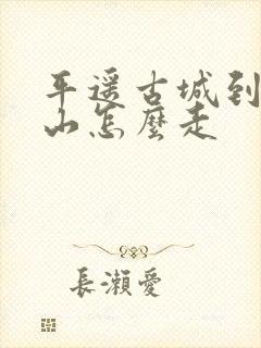 平遥古城到五台山怎么走