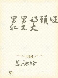 男男奶头吸得又红又大