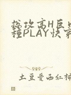 总攻高H巨肉各种PLAY快穿