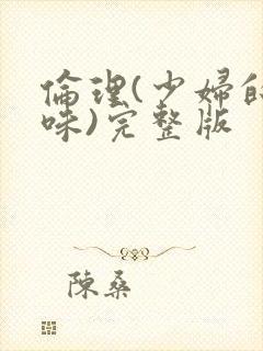 伦理(少妇的滋味)完整版