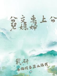 公交车上公公与儿媳妇