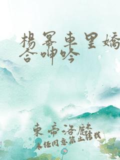 杨幂车里娇喘迎合呻吟