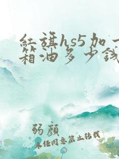 红旗hs5加一箱油多少钱