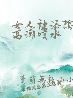 女人被添阴蒂到高潮喷水