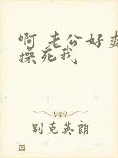 啊 老公好爽 操死我