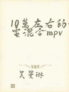 10万左右的油电混合mpv