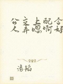 公交上配合陌生人弄嗯啊好湿