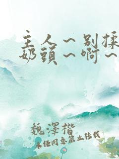 主人～别揉了～奶头～啊～嗯视频