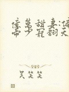 亿万甜妻:偏执帝少宠翻天