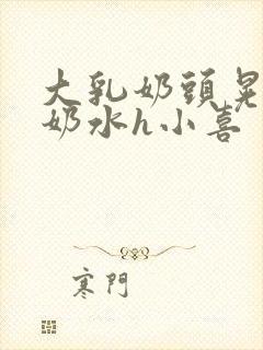 大乳奶头晃着喷奶水h小喜