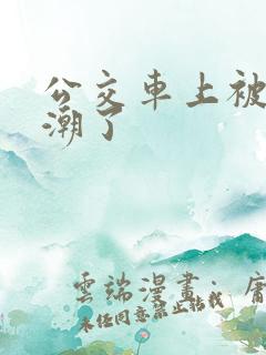 公交车上被插高潮了