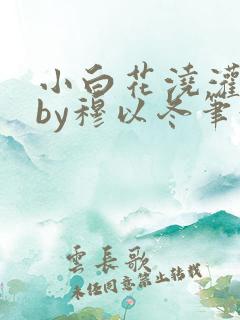 小白花浇灌日常by穆以冬笔趣阁