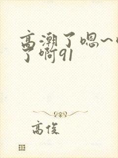高潮了嗯~喷水了啊91