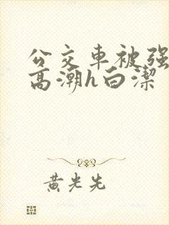 公交车被强暴到高潮h白洁