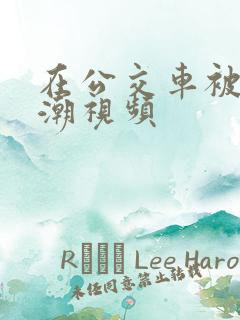 在公交车被c高潮视频