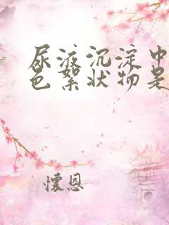 尿液沉淀中有白色絮状物是怎么回事