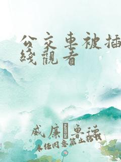公交车被插入在线观看