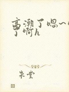 高潮了嗯~喷水了啊h