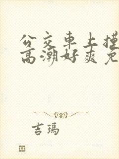 公交车上摸到我高潮好爽免费视频