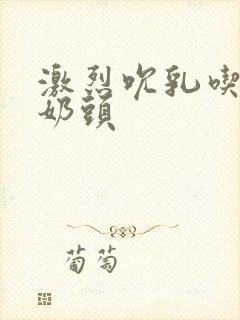 激烈吮乳吃奶嘬奶头