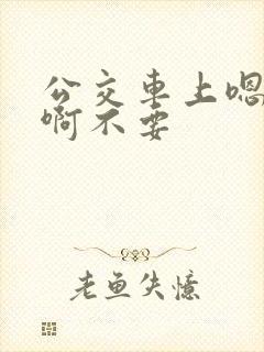 公交车上嗯嗯啊啊不要