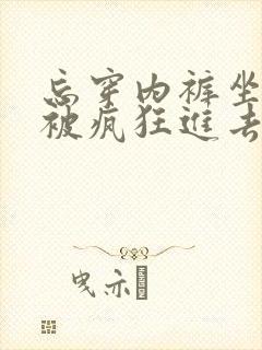 忘穿内裤坐公交被疯狂进去
