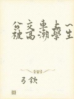 公交车上～嗯啊被高潮学生