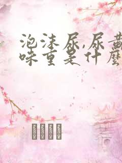 泡沫尿,尿黄,味重是什么情况