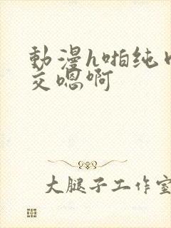 动漫h啪纯肉公交嗯啊