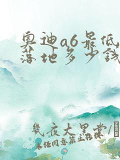 奥迪a6最低配落地多少钱
