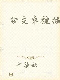 公交车被插高潮