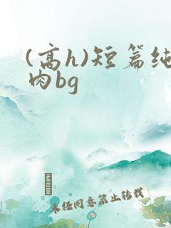 (高h)短篇纯肉bg