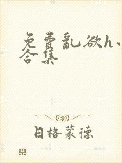 免费乱欲h小说合集